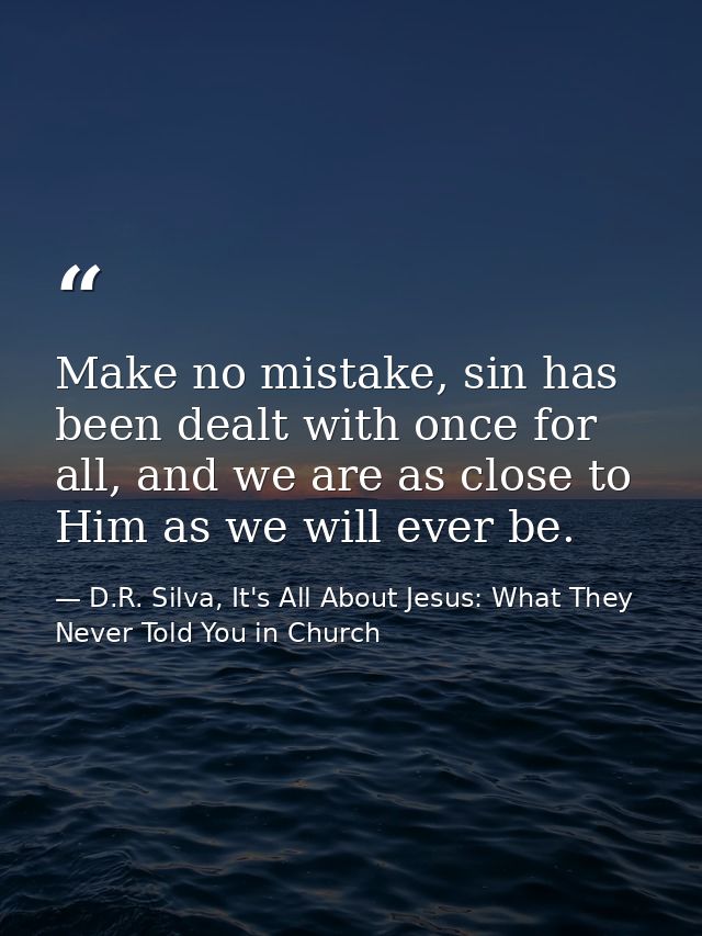 Make no mistake, sin has been dealt with once for all, and we are as close to Him as we will ever be. — D.R. Silva, It's All About Jesus: What They Never Told You in Church