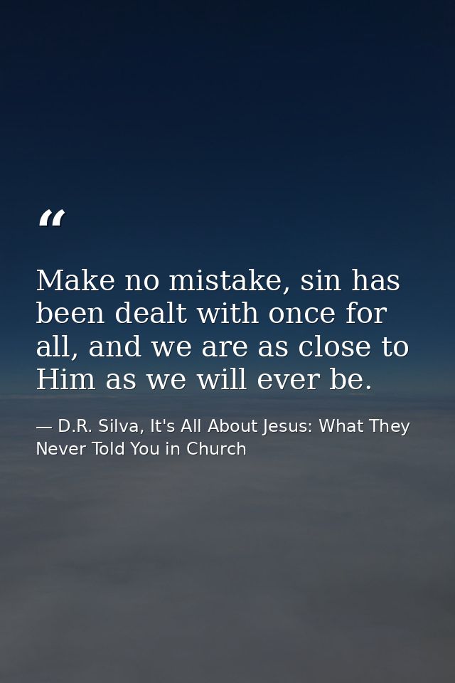 Make no mistake, sin has been dealt with once for all, and we are as close to Him as we will ever be. — D.R. Silva, It's All About Jesus: What They Never Told You in Church