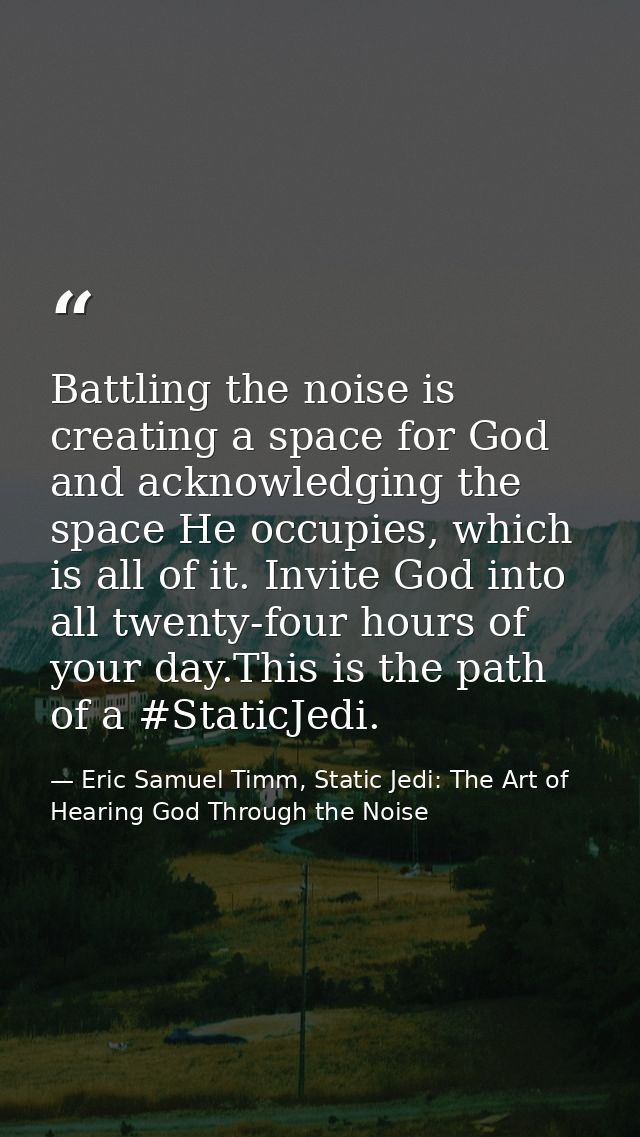 Battling the noise is creating a space for God and acknowledging the space He occupies, which is all of it. Invite God i — Eric Samuel Timm, Static Jedi: The Art of Hearing God Through the Noise