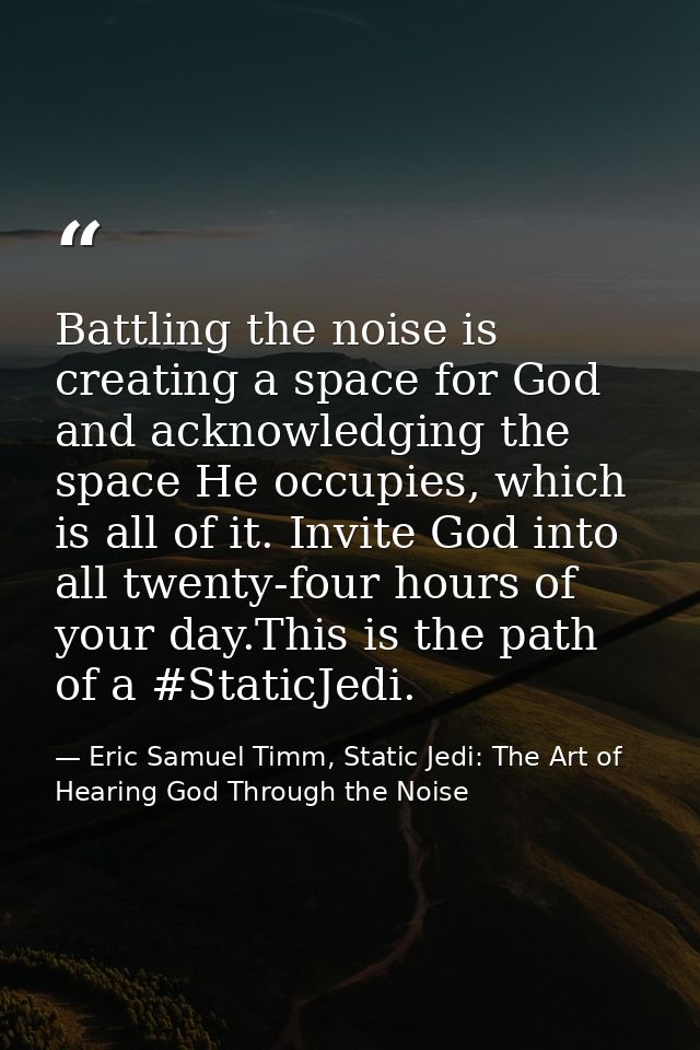 Battling the noise is creating a space for God and acknowledging the space He occupies, which is all of it. Invite God i — Eric Samuel Timm, Static Jedi: The Art of Hearing God Through the Noise