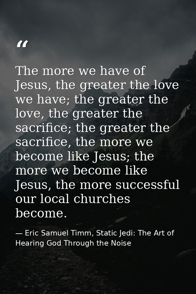 The more we have of Jesus, the greater the love we have; the greater the love, the greater the sacrifice; the greater th — Eric Samuel Timm, Static Jedi: The Art of Hearing God Through the Noise