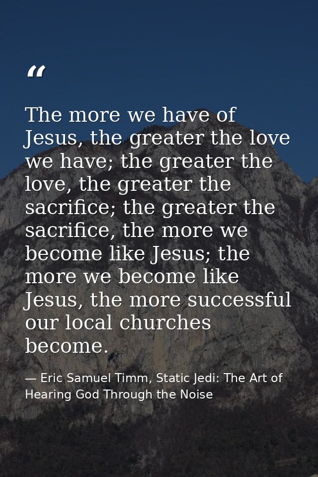The more we have of Jesus, the greater the love we have; the greater the love, the greater the sacrifice; the greater th — Eric Samuel Timm, Static Jedi: The Art of Hearing God Through the Noise
