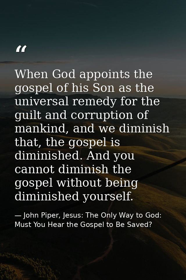 When God appoints the gospel of his Son as the universal remedy for the guilt and corruption of mankind, and we diminish — John Piper, Jesus: The Only Way to God: Must You Hear the Gospel to Be Saved?