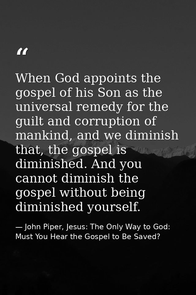 When God appoints the gospel of his Son as the universal remedy for the guilt and corruption of mankind, and we diminish — John Piper, Jesus: The Only Way to God: Must You Hear the Gospel to Be Saved?