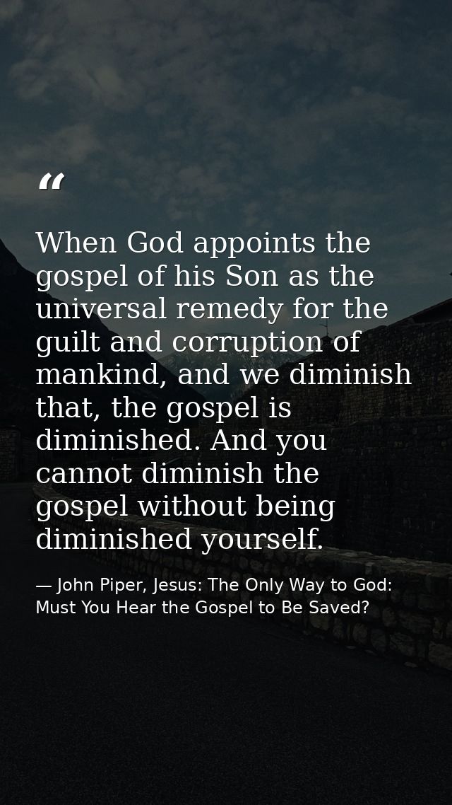 When God appoints the gospel of his Son as the universal remedy for the guilt and corruption of mankind, and we diminish — John Piper, Jesus: The Only Way to God: Must You Hear the Gospel to Be Saved?