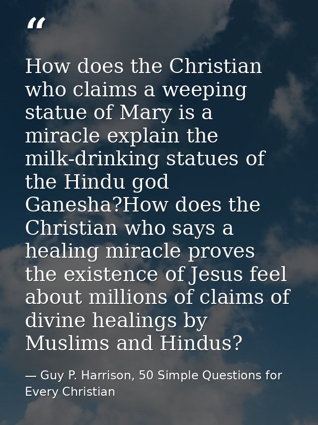 How does the Christian who claims a weeping statue of Mary is a miracle explain the milk-drinking statues of the Hindu g — Guy P. Harrison, 50 Simple Questions for Every Christian