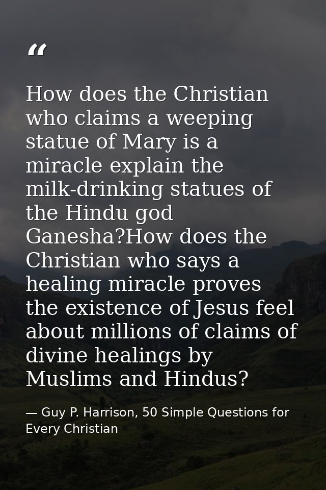How does the Christian who claims a weeping statue of Mary is a miracle explain the milk-drinking statues of the Hindu g — Guy P. Harrison, 50 Simple Questions for Every Christian