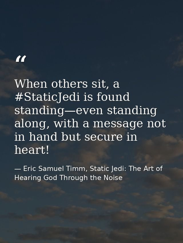 When others sit, a #StaticJedi is found standing—even standing along, with a message not in hand but secure in heart! — Eric Samuel Timm, Static Jedi: The Art of Hearing God Through the Noise