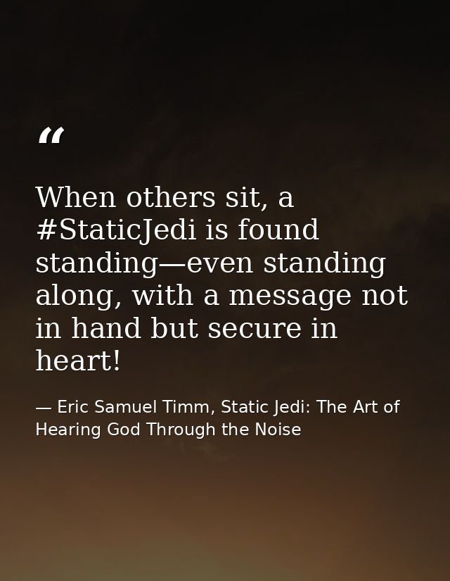 When others sit, a #StaticJedi is found standing—even standing along, with a message not in hand but secure in heart! — Eric Samuel Timm, Static Jedi: The Art of Hearing God Through the Noise