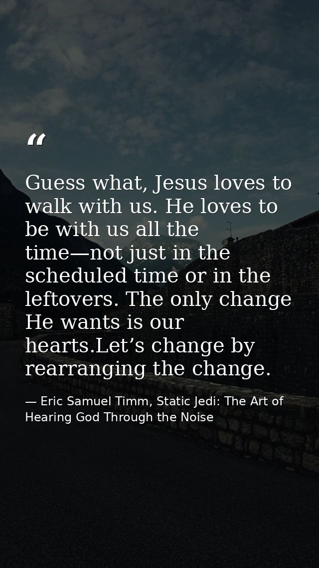 Guess what, Jesus loves to walk with us. He loves to be with us all the time—not just in the scheduled time or in the le — Eric Samuel Timm, Static Jedi: The Art of Hearing God Through the Noise