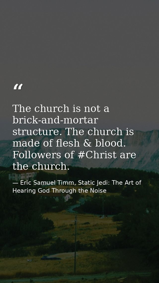 The church is not a brick-and-mortar structure. The church is made of flesh & blood. Followers of #Christ are the church — Eric Samuel Timm, Static Jedi: The Art of Hearing God Through the Noise