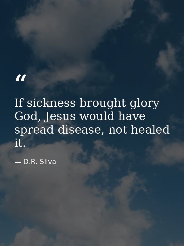 If sickness brought glory God, Jesus would have spread disease, not healed it. — D.R. Silva