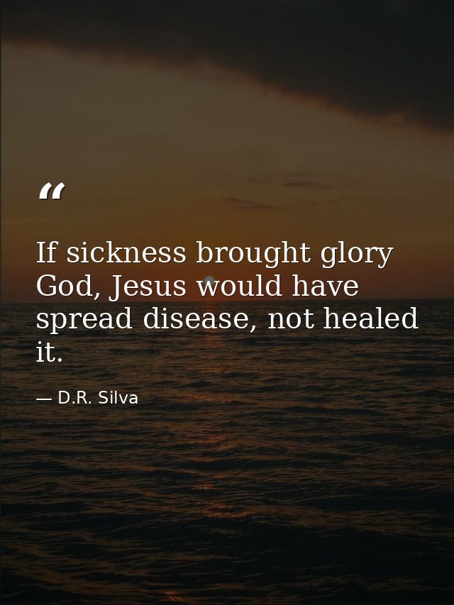 If sickness brought glory God, Jesus would have spread disease, not healed it. — D.R. Silva