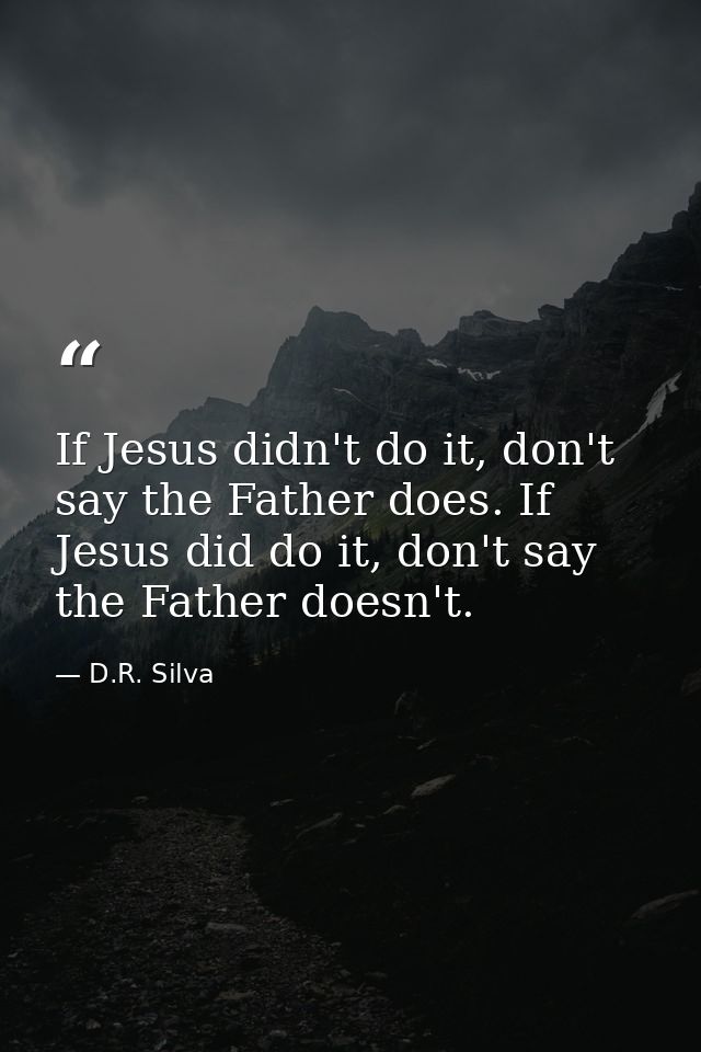 If Jesus didn't do it, don't say the Father does. If Jesus did do it, don't say the Father doesn't. — D.R. Silva