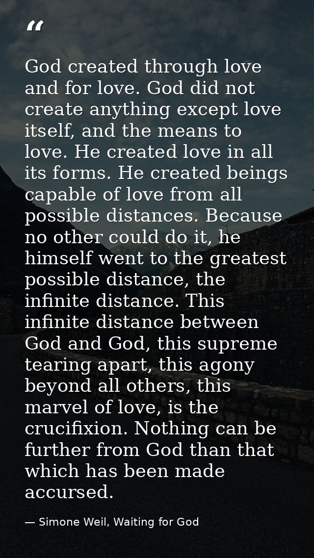God created through love and for love. God did not create anything except love itself, and the means to love. He created — Simone Weil, Waiting for God