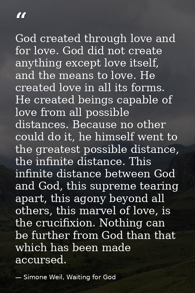 God created through love and for love. God did not create anything except love itself, and the means to love. He created — Simone Weil, Waiting for God