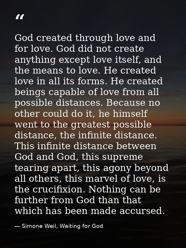 God created through love and for love. God did not create anything except love itself, and the means to love. He created — Simone Weil, Waiting for God