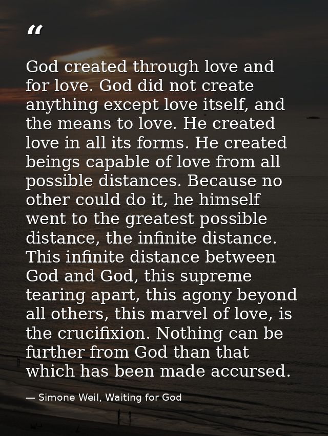 God created through love and for love. God did not create anything except love itself, and the means to love. He created — Simone Weil, Waiting for God