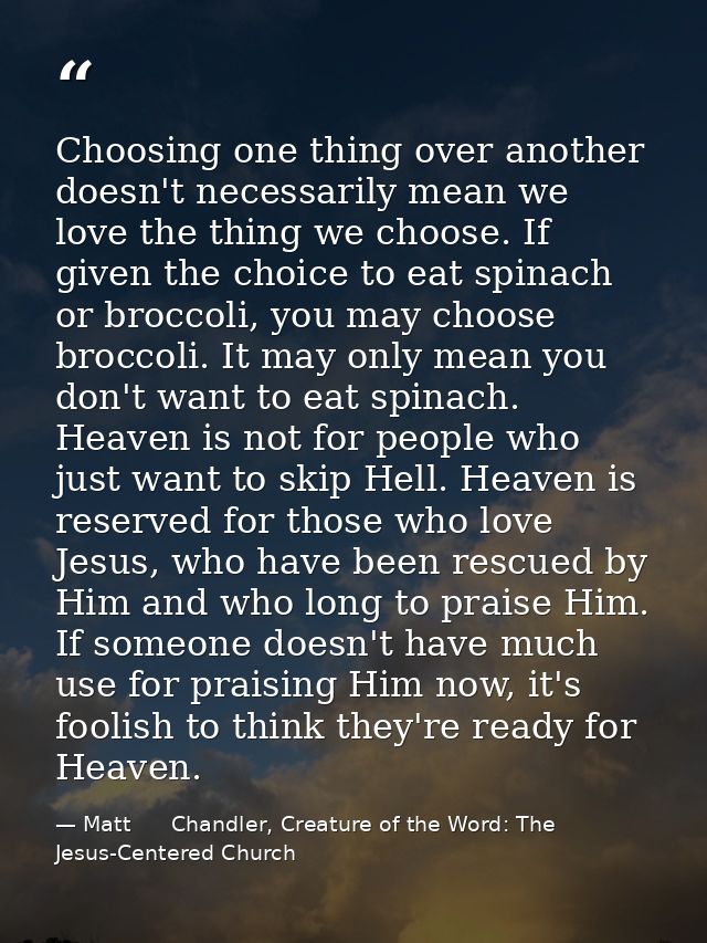 Choosing one thing over another doesn't necessarily mean we love the thing we choose. If given the choice to eat spinach — Matt      Chandler, Creature of the Word: The Jesus-Centered Church
