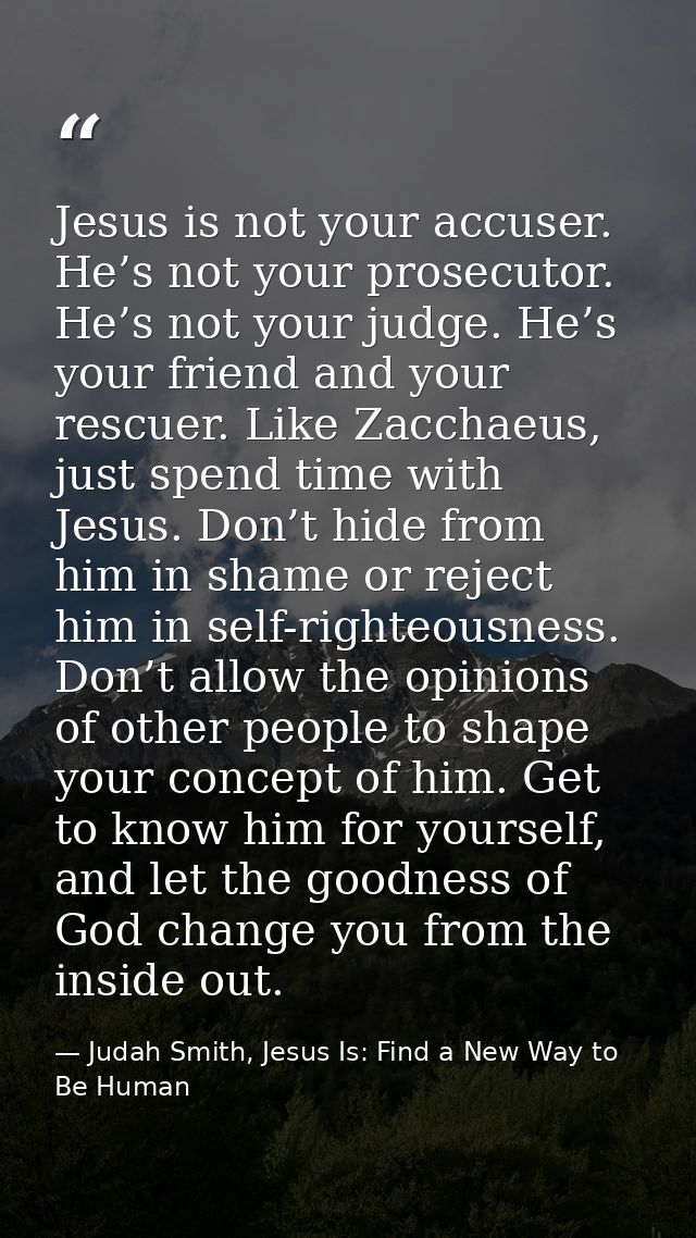 Jesus is not your accuser. He’s not your prosecutor. He’s not your judge. He’s your friend and your rescuer. Like Zaccha — Judah Smith, Jesus Is: Find a New Way to Be Human