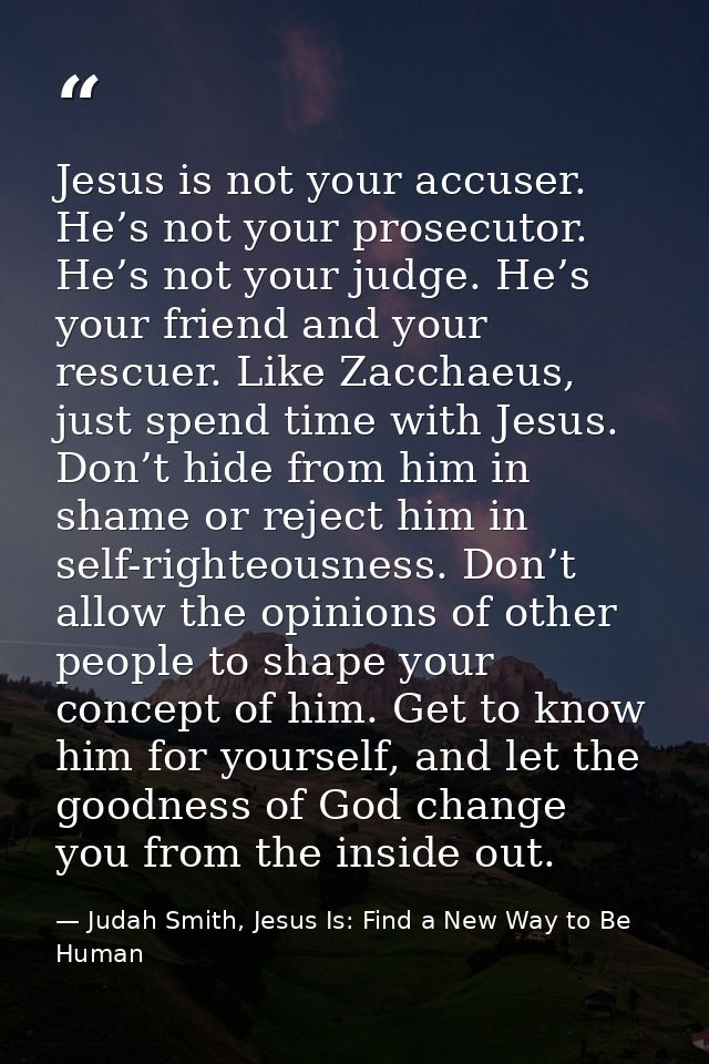 Jesus is not your accuser. He’s not your prosecutor. He’s not your judge. He’s your friend and your rescuer. Like Zaccha — Judah Smith, Jesus Is: Find a New Way to Be Human