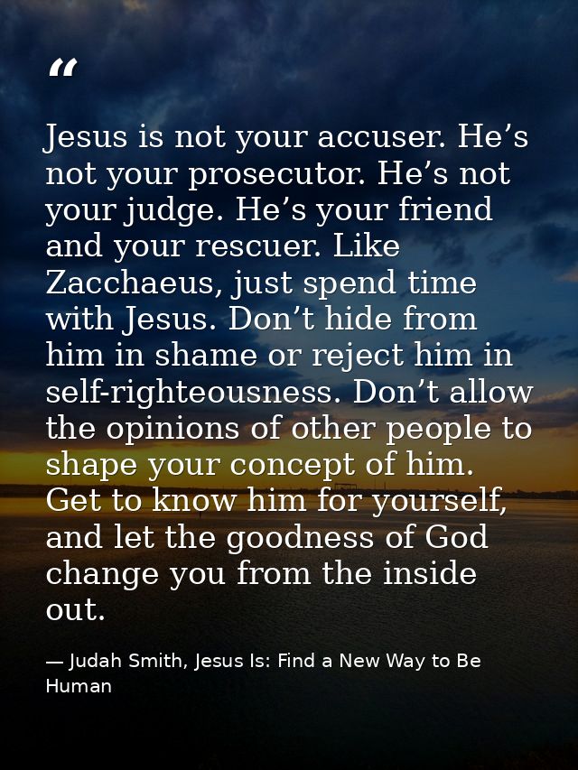 Jesus is not your accuser. He’s not your prosecutor. He’s not your judge. He’s your friend and your rescuer. Like Zaccha — Judah Smith, Jesus Is: Find a New Way to Be Human