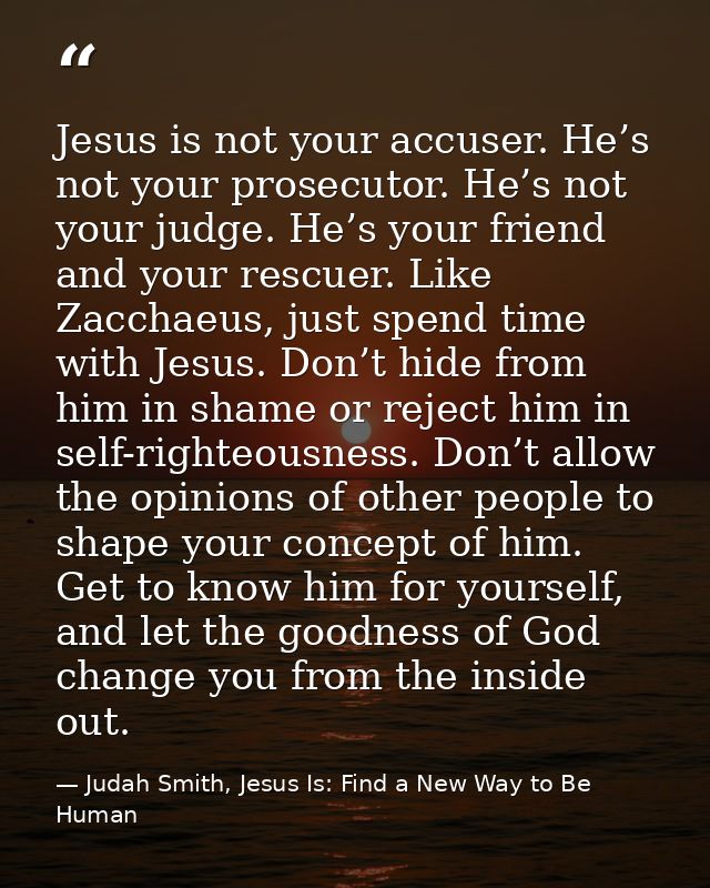 Jesus is not your accuser. He’s not your prosecutor. He’s not your judge. He’s your friend and your rescuer. Like Zaccha — Judah Smith, Jesus Is: Find a New Way to Be Human