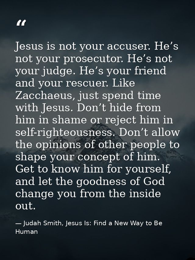 Jesus is not your accuser. He’s not your prosecutor. He’s not your judge. He’s your friend and your rescuer. Like Zaccha — Judah Smith, Jesus Is: Find a New Way to Be Human