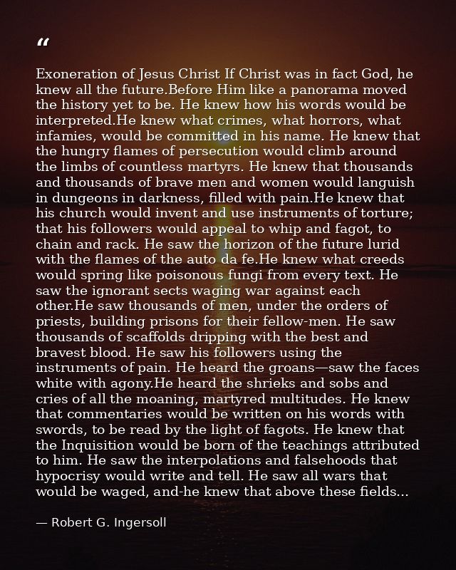 Exoneration of Jesus Christ If Christ was in fact God, he knew all the future.Before Him like a panorama moved the histo — Robert G. Ingersoll