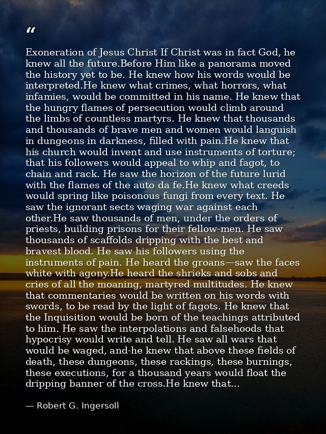 Exoneration of Jesus Christ If Christ was in fact God, he knew all the future.Before Him like a panorama moved the histo — Robert G. Ingersoll