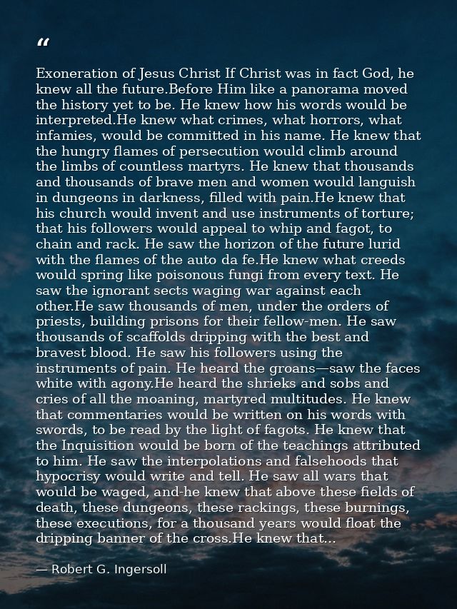 Exoneration of Jesus Christ If Christ was in fact God, he knew all the future.Before Him like a panorama moved the histo — Robert G. Ingersoll