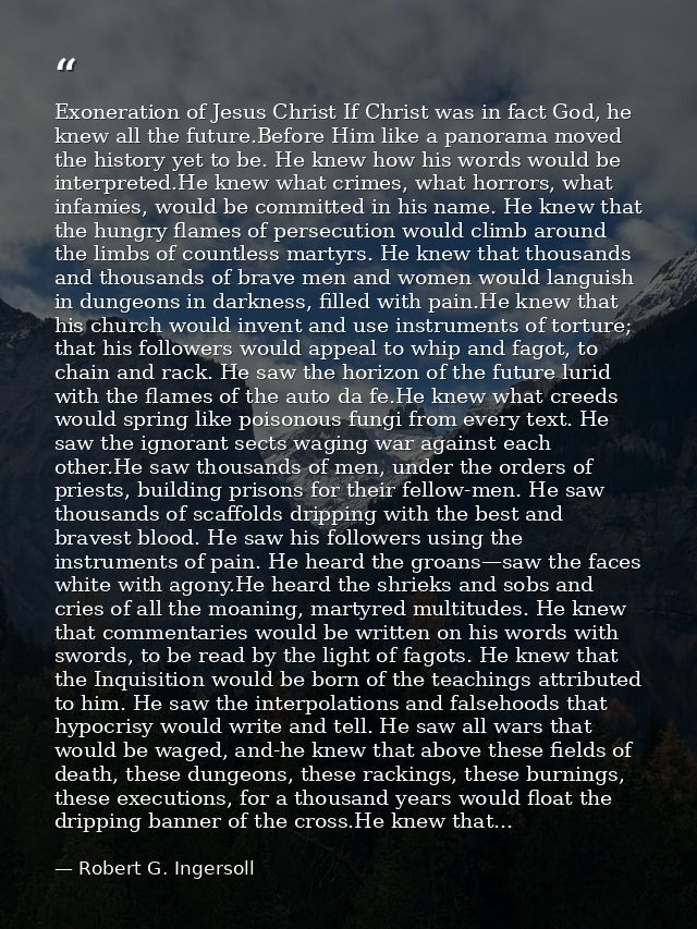 Exoneration of Jesus Christ If Christ was in fact God, he knew all the future.Before Him like a panorama moved the histo — Robert G. Ingersoll