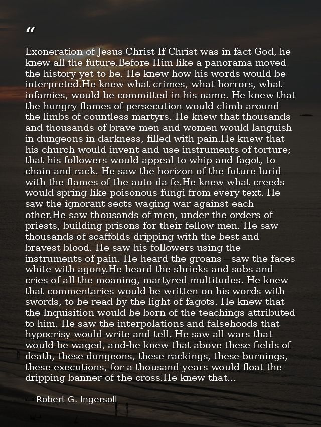 Exoneration of Jesus Christ If Christ was in fact God, he knew all the future.Before Him like a panorama moved the histo — Robert G. Ingersoll