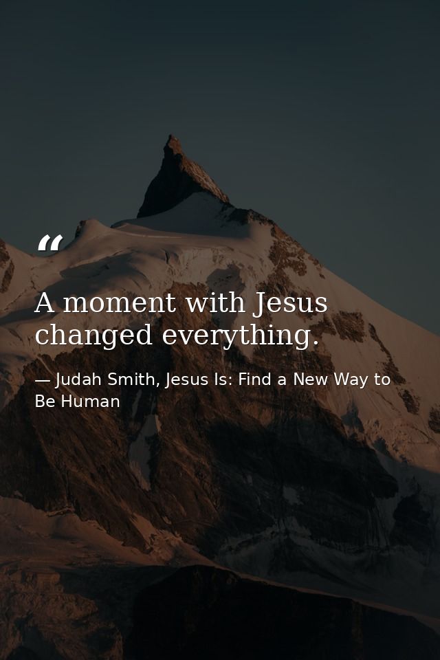A moment with Jesus changed everything. — Judah Smith, Jesus Is: Find a New Way to Be Human