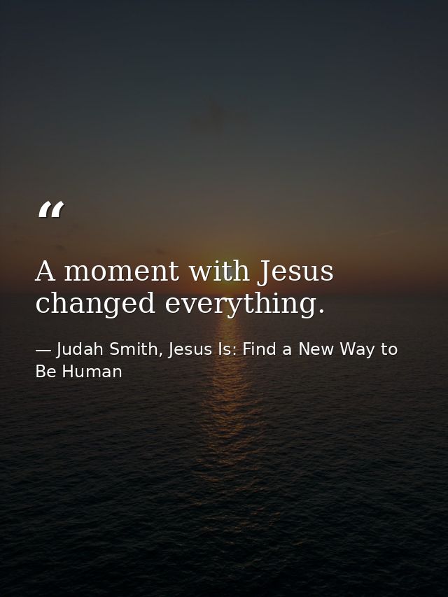 A moment with Jesus changed everything. — Judah Smith, Jesus Is: Find a New Way to Be Human