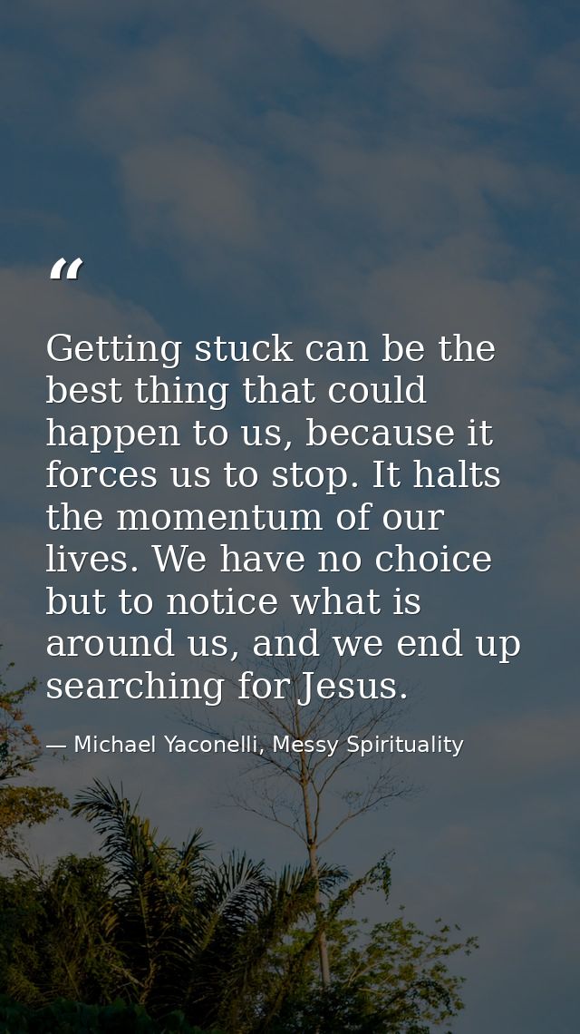 Getting stuck can be the best thing that could happen to us, because it forces us to stop. It halts the momentum of our  — Michael Yaconelli, Messy Spirituality