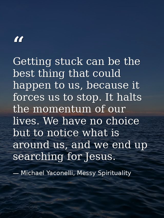 Getting stuck can be the best thing that could happen to us, because it forces us to stop. It halts the momentum of our  — Michael Yaconelli, Messy Spirituality
