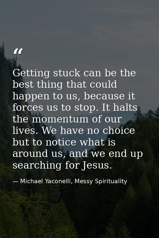Getting stuck can be the best thing that could happen to us, because it forces us to stop. It halts the momentum of our  — Michael Yaconelli, Messy Spirituality