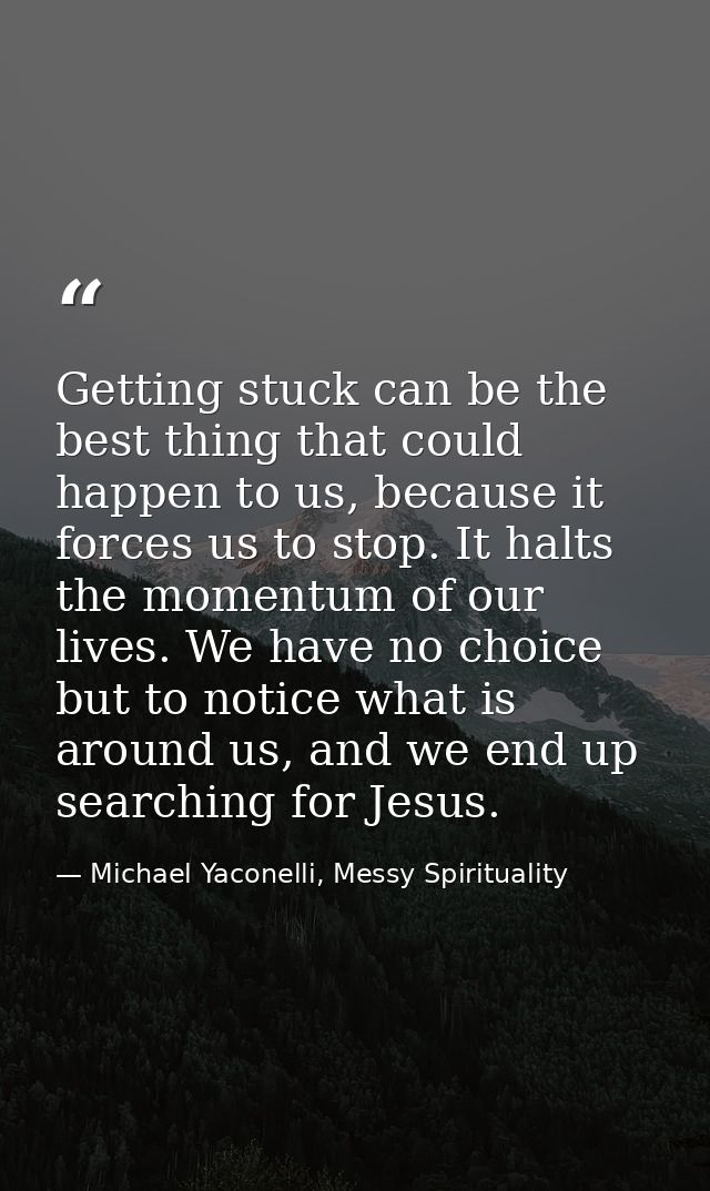 Getting stuck can be the best thing that could happen to us, because it forces us to stop. It halts the momentum of our  — Michael Yaconelli, Messy Spirituality