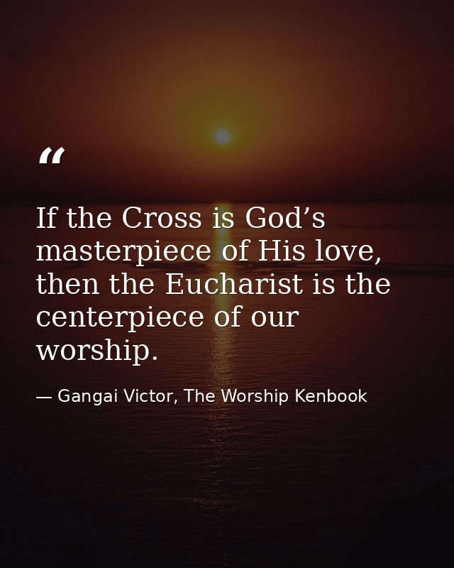 If the Cross is God’s masterpiece of His love, then the Eucharist is the centerpiece of our worship. — Gangai Victor, The Worship Kenbook