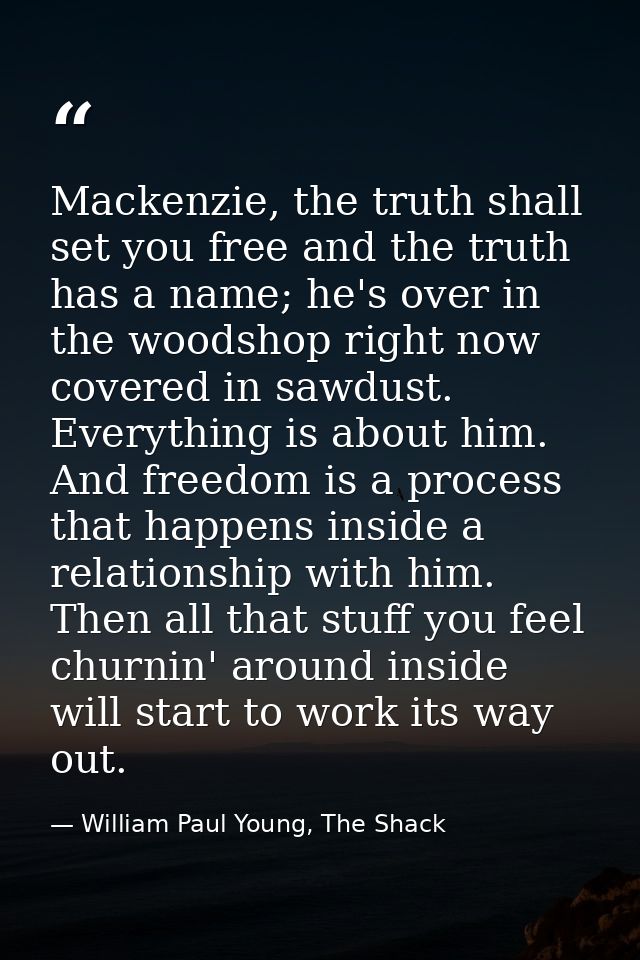 Mackenzie, the truth shall set you free and the truth has a name; he's over in the woodshop right now covered in sawdust — William Paul Young, The Shack