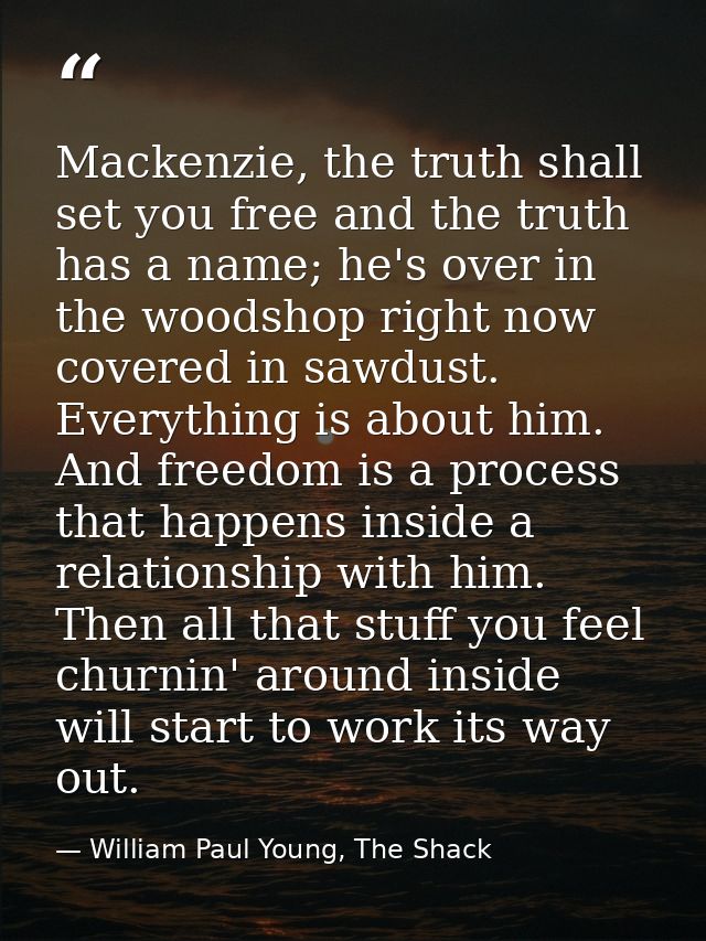 Mackenzie, the truth shall set you free and the truth has a name; he's over in the woodshop right now covered in sawdust — William Paul Young, The Shack