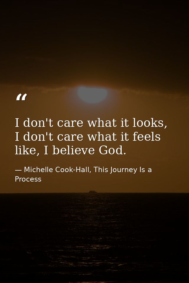 I don't care what it looks, I don't care what it feels like, I believe God. — Michelle Cook-Hall, This Journey Is a Process