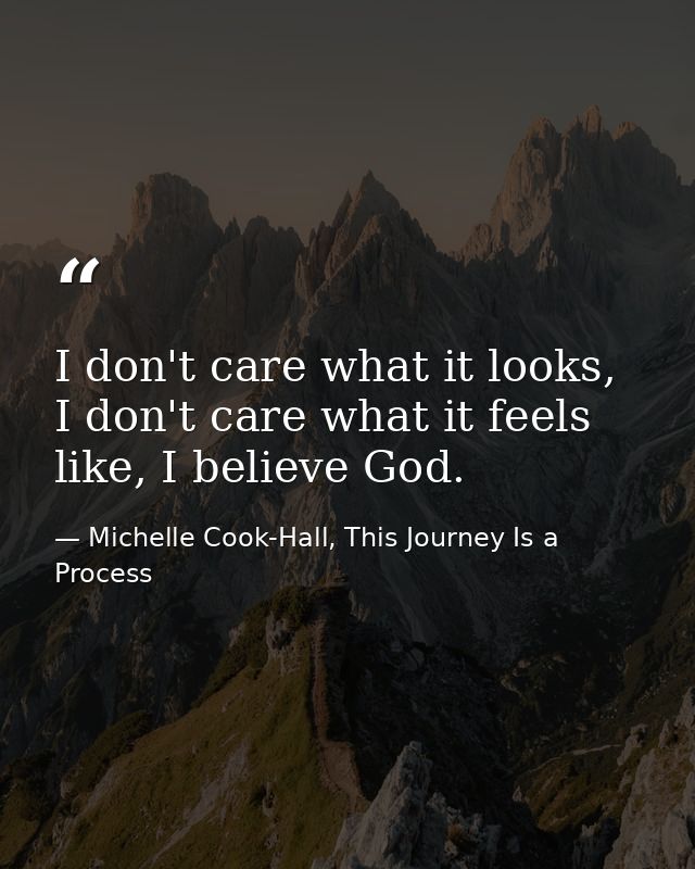 I don't care what it looks, I don't care what it feels like, I believe God. — Michelle Cook-Hall, This Journey Is a Process