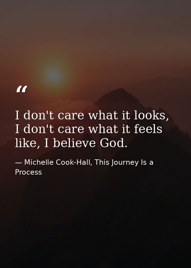 I don't care what it looks, I don't care what it feels like, I believe God. — Michelle Cook-Hall, This Journey Is a Process