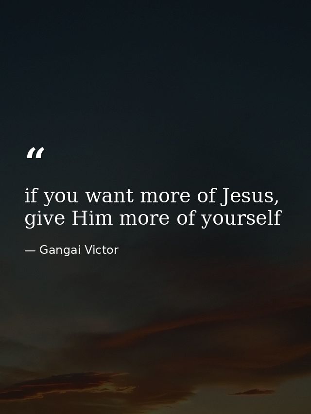 if you want more of Jesus, give Him more of yourself — Gangai Victor