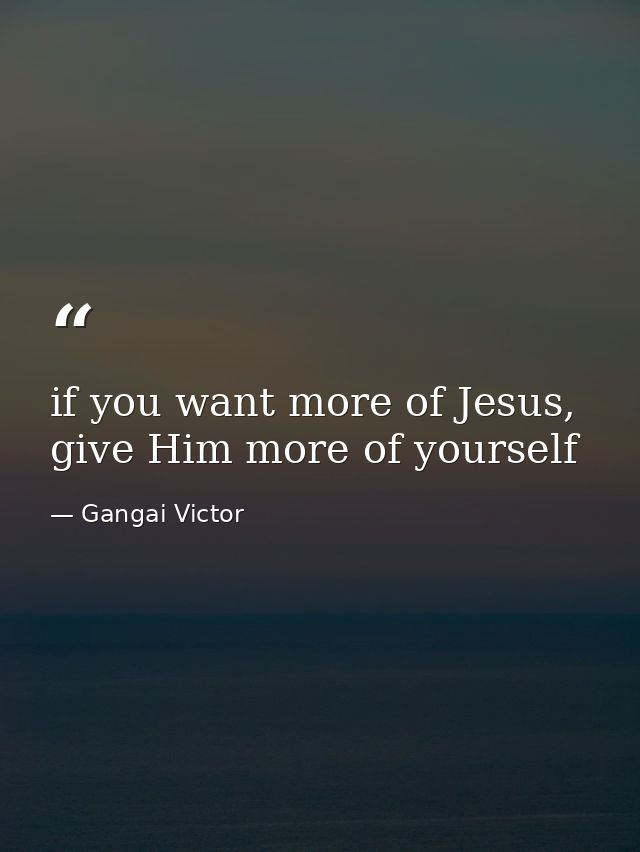 if you want more of Jesus, give Him more of yourself — Gangai Victor