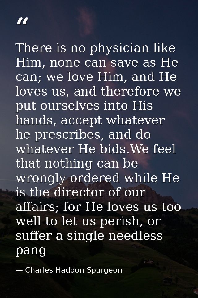 There is no physician like Him, none can save as He can; we love Him, and He loves us, and therefore we put ourselves in — Charles Haddon Spurgeon