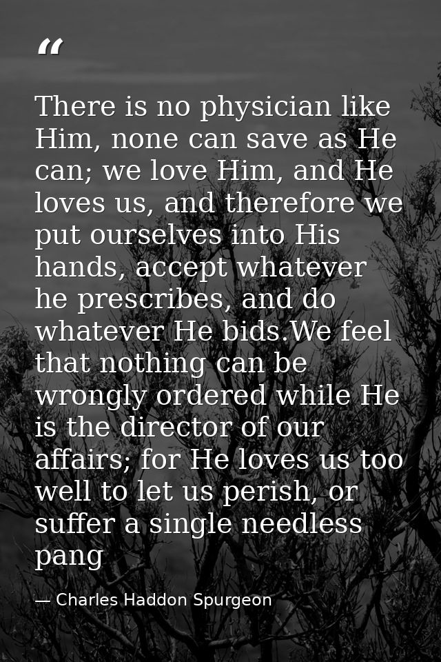 There is no physician like Him, none can save as He can; we love Him, and He loves us, and therefore we put ourselves in — Charles Haddon Spurgeon