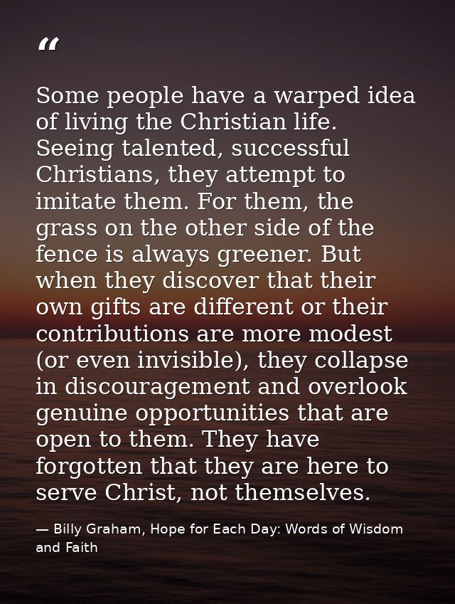 Some people have a warped idea of living the Christian life. Seeing talented, successful Christians, they attempt to imi — Billy Graham, Hope for Each Day: Words of Wisdom and Faith